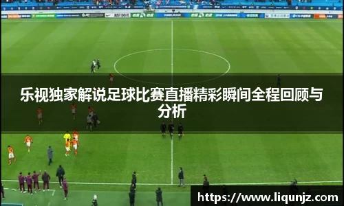乐视独家解说足球比赛直播精彩瞬间全程回顾与分析